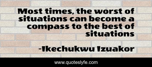 Most times, the worst of situations can become a compass to the best of situations