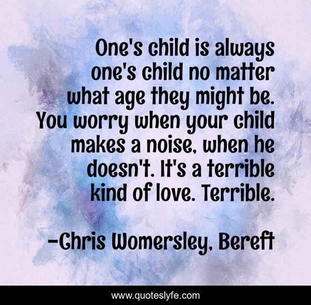 One's child is always one's child no matter what age they might be. You worry when your child makes a noise, when he doesn't. It's a terrible kind of love. Terrible.