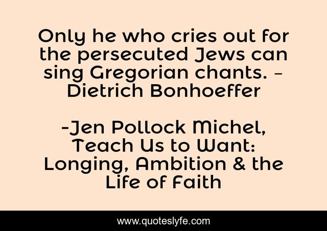 Only he who cries out for the persecuted Jews can sing Gregorian chants. – Dietrich Bonhoeffer