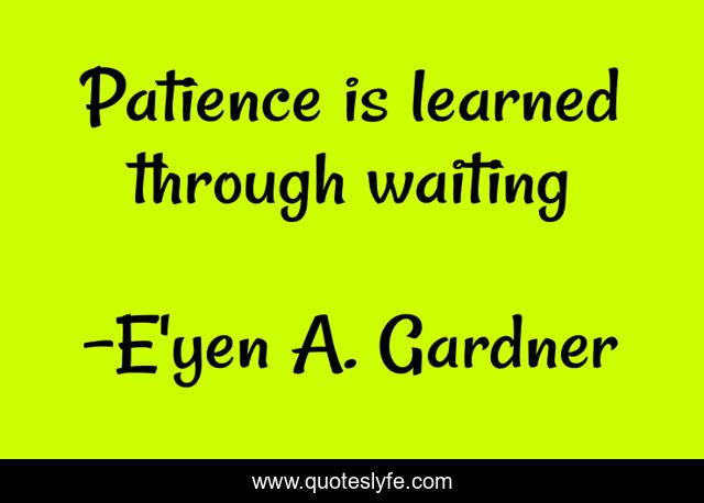 Patience is learned through waiting