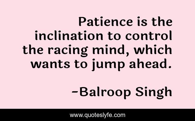 Patience is the inclination to control the racing mind, which wants to jump ahead.