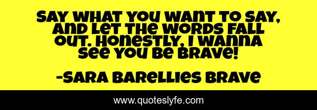 Say what you want to say, and let the words fall out. Honestly, I wanna see you be brave!