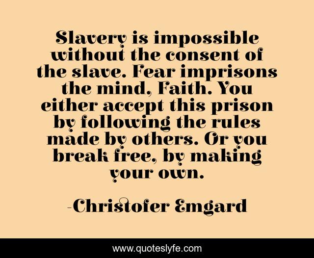 Slavery is impossible without the consent of the slave. Fear imprisons the mind, Faith. You either accept this prison by following the rules made by others. Or you break free, by making your own.