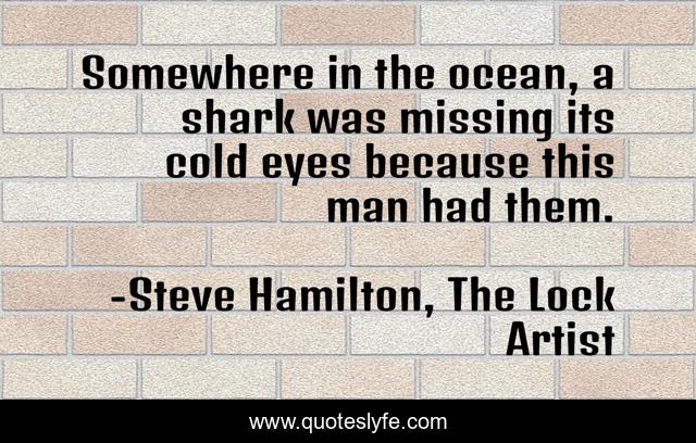 Somewhere in the ocean, a shark was missing its cold eyes because this man had them.