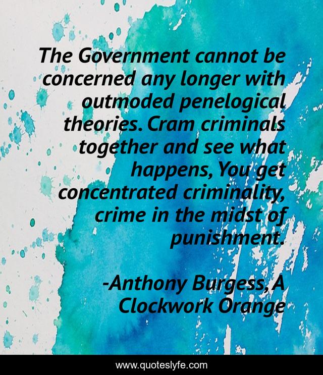 The Government cannot be concerned any longer with outmoded penelogical theories. Cram criminals together and see what happens, You get concentrated criminality, crime in the midst of punishment.