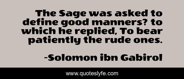 The Sage was asked to define good manners? to which he replied, To bear patiently the rude ones.