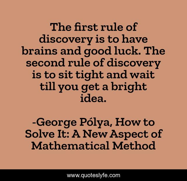 The first rule of discovery is to have brains and good luck. The second rule of discovery is to sit tight and wait till you get a bright idea.