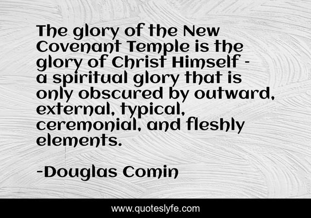 The glory of the New Covenant Temple is the glory of Christ Himself – a spiritual glory that is only obscured by outward, external, typical, ceremonial, and fleshly elements.