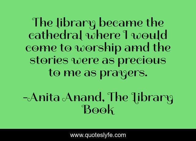 The library became the cathedral where I would come to worship amd the stories were as precious to me as prayers.