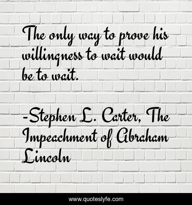 The only way to prove his willingness to wait would be to wait.