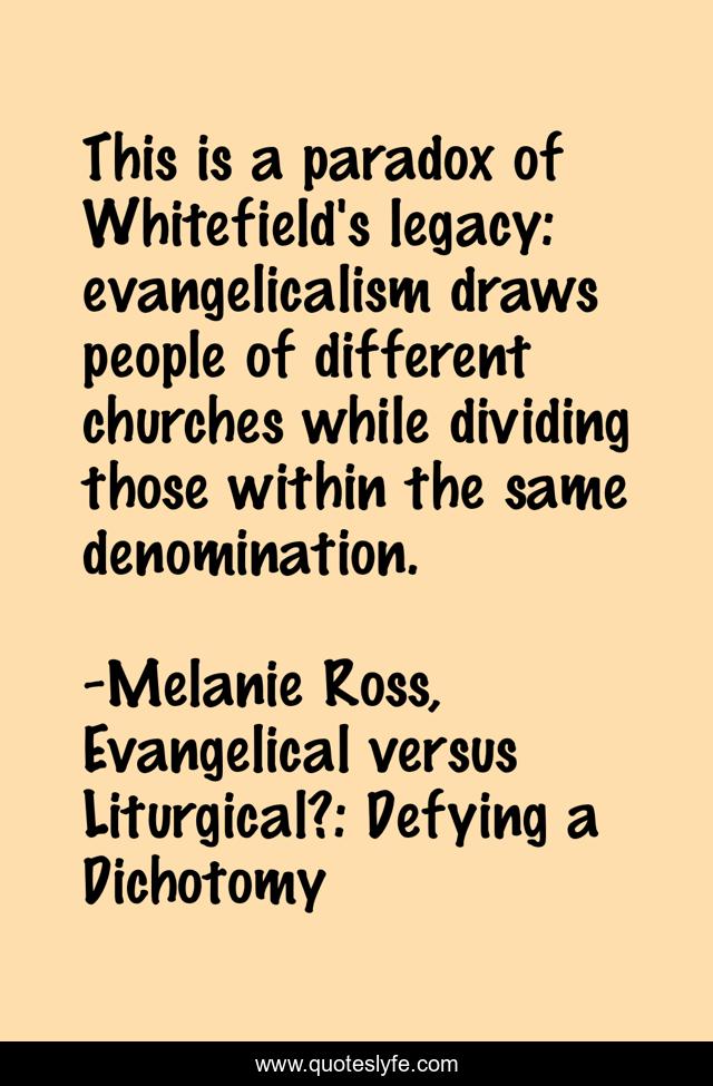 This is a paradox of Whitefield's legacy: evangelicalism draws people of different churches while dividing those within the same denomination.