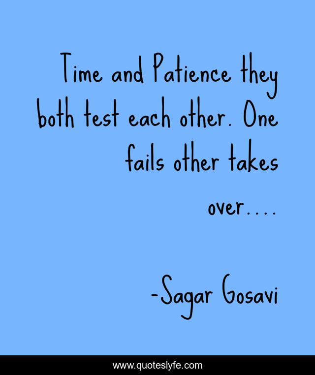 Time and Patience they both test each other. One fails other takes over....