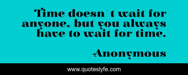 Time doesn't wait for anyone, but you always have to wait for time.