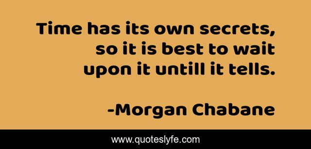 Time has its own secrets, so it is best to wait upon it untill it tells.
