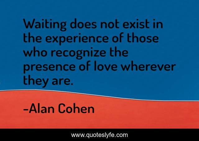 Waiting does not exist in the experience of those who recognize the presence of love wherever they are.