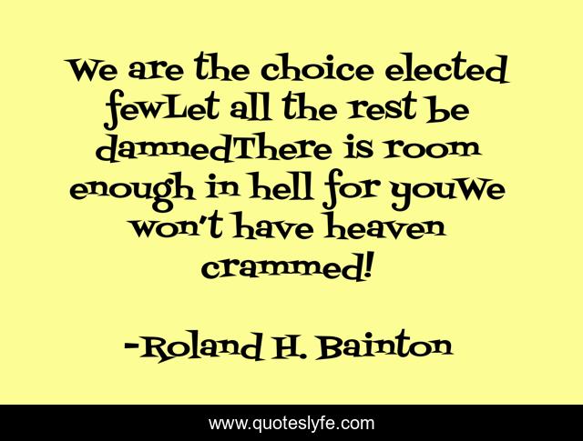 We are the choice elected fewLet all the rest be damnedThere is room enough in hell for youWe won’t have heaven crammed!