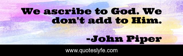 We ascribe to God. We don't add to Him.