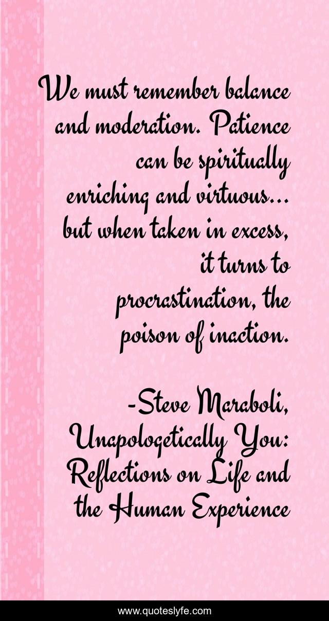 We must remember balance and moderation. Patience can be spiritually enriching and virtuous… but when taken in excess, it turns to procrastination, the poison of inaction.