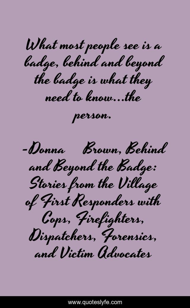 What most people see is a badge, behind and beyond the badge is what they need to know...the person.