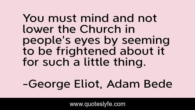 You must mind and not lower the Church in people's eyes by seeming to be frightened about it for such a little thing.