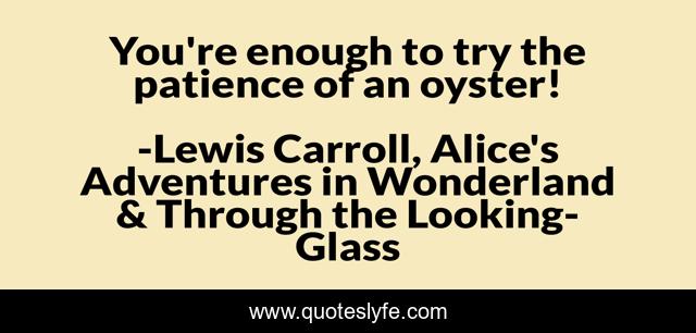 You're enough to try the patience of an oyster!