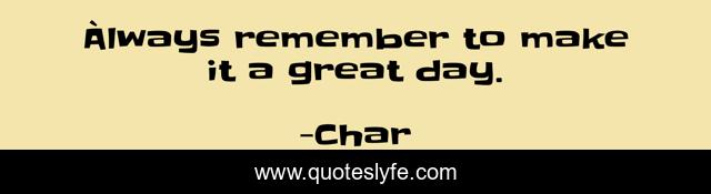 Àlways remember to make it a great day.