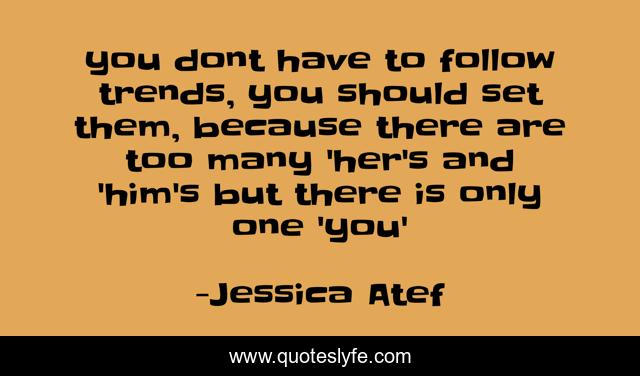 you dont have to follow trends, you should set them, because there are too many 'her's and 'him's but there is only one 'you'