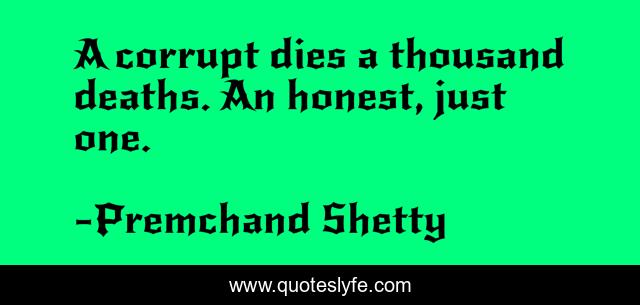 A corrupt dies a thousand deaths. An honest, just one.