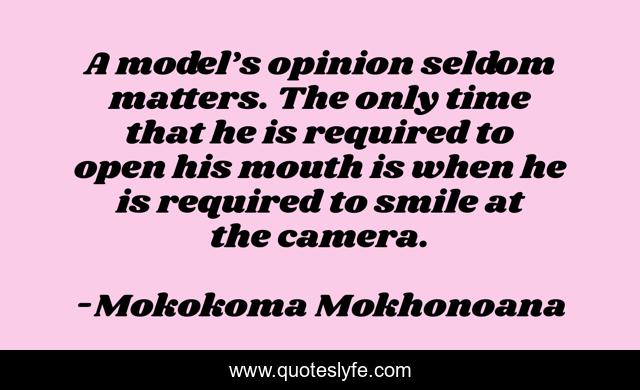 A model’s opinion seldom matters. The only time that he is required to open his mouth is when he is required to smile at the camera.