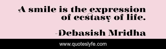 A smile is the expression of ecstasy of life.
