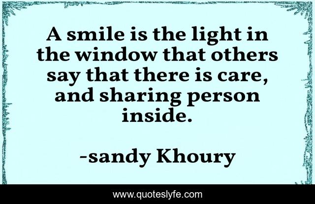 A smile is the light in the window that others say that there is care, and sharing person inside.