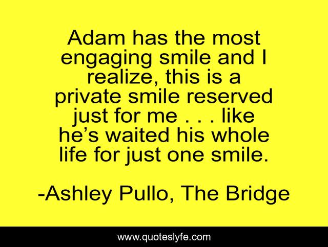 Adam has the most engaging smile and I realize, this is a private smile reserved just for me . . . like he’s waited his whole life for just one smile.