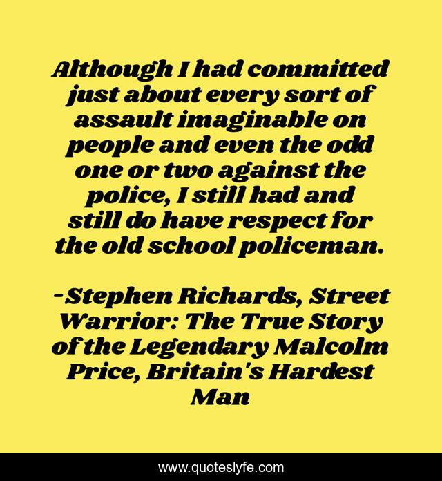 Although I had committed just about every sort of assault imaginable on people and even the odd one or two against the police, I still had and still do have respect for the old school policeman.