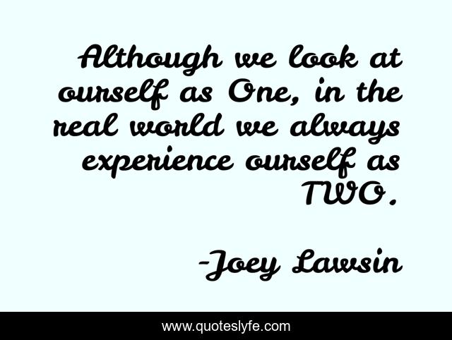 Although we look at ourself as One, in the real world we always experience ourself as TWO.