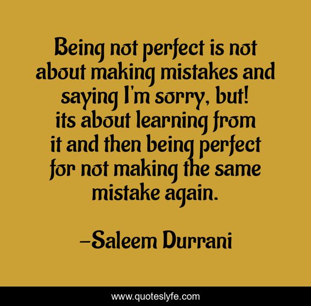 Being not perfect is not about making mistakes and saying I'm sorry, but! its about learning from it and then being perfect for not making the same mistake again.