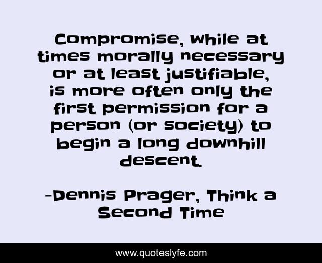 Compromise, while at times morally necessary or at least justifiable, is more often only the first permission for a person (or society) to begin a long downhill descent.