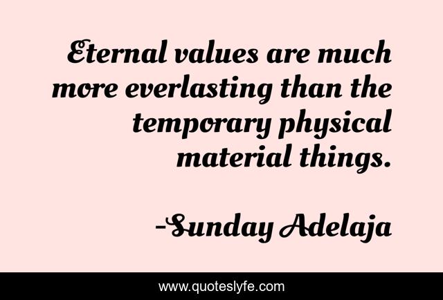 Eternal values are much more everlasting than the temporary physical material things.