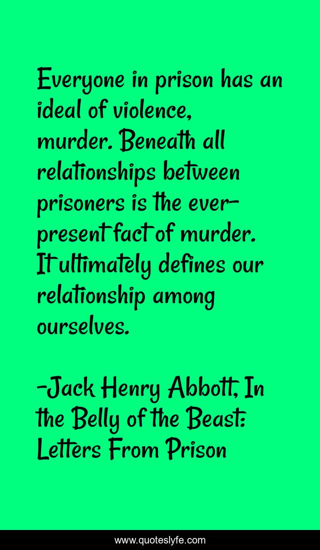 Everyone in prison has an ideal of violence, murder. Beneath all relationships between prisoners is the ever-present fact of murder. It ultimately defines our relationship among ourselves.