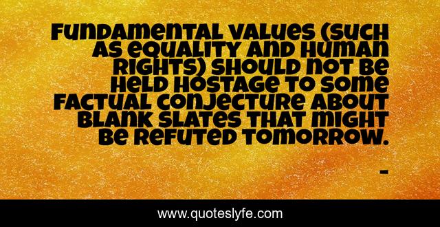 Fundamental values (such as equality and human rights) should not be held hostage to some factual conjecture about blank slates that might be refuted tomorrow.