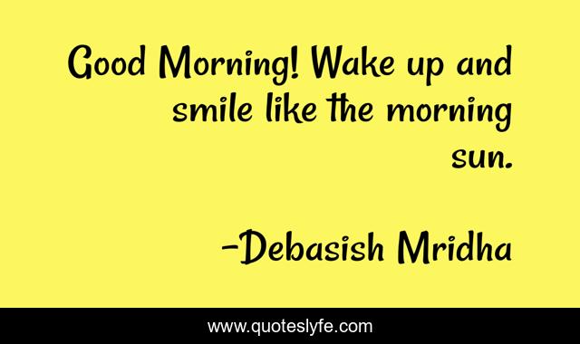Good Morning! Wake up and smile like the morning sun.
