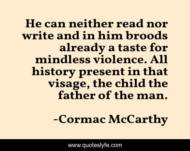 He can neither read nor write and in him broods already a taste for mindless violence. All history present in that visage, the child the father of the man.