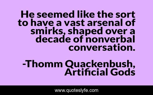 He seemed like the sort to have a vast arsenal of smirks, shaped over a decade of nonverbal conversation.