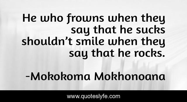 He who frowns when they say that he sucks shouldn’t smile when they say that he rocks.