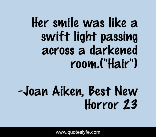 Her smile was like a swift light passing across a darkened room.(