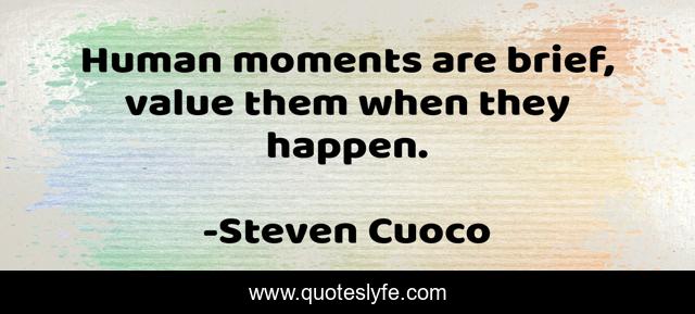 Human moments are brief, value them when they happen.