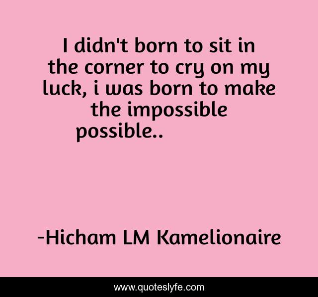 I didn't born to sit in the corner to cry on my luck, i was born to make the impossible possible..لم أولد لأجلس في الزاوية وأبكي على حظي ، لقد ولدت لأجعل من المستحيل ممكنا
