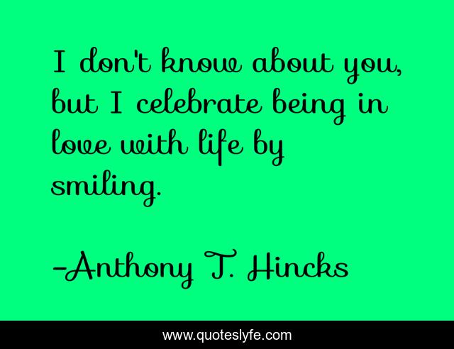 I don't know about you, but I celebrate being in love with life by smiling.