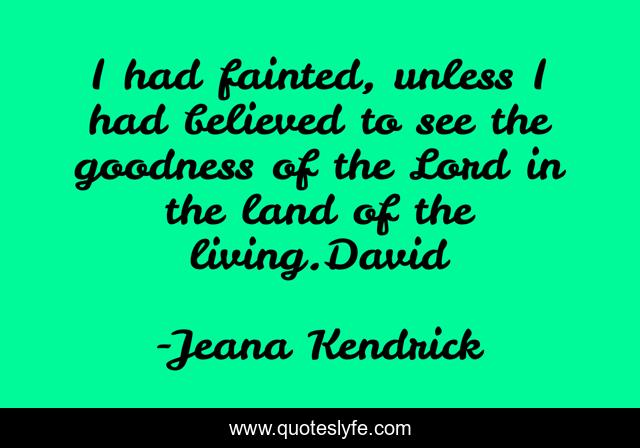 I had fainted, unless I had believed to see the goodness of the Lord in the land of the living.David