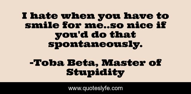 I hate when you have to smile for me..so nice if you'd do that spontaneously.