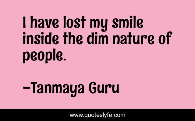 I have lost my smile inside the dim nature of people.